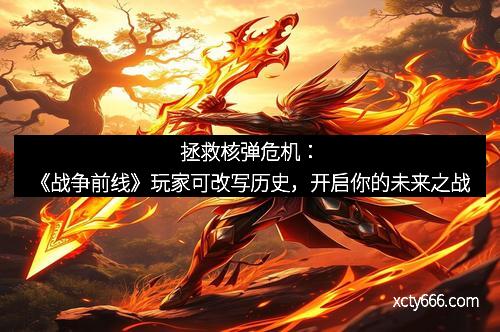 拯救核弹危机:《战争前线》玩家可改写历史,开启你的未来之战 拯救核弹危机:《战争前线》玩家可改写历史,开启你的未来之战