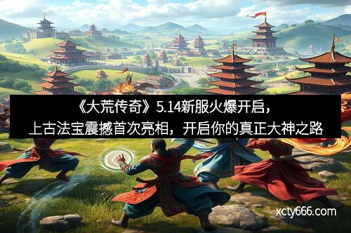 《大荒传奇》5.14新服火爆开启,上古法宝震撼首次亮相,开启你的真正大神之路 《大荒传奇》5.14新服火爆开启,上古法宝震撼首次亮相,开启你的真正大神之路