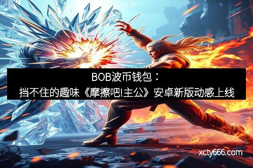 BOB波币钱包:挡不住的趣味《摩擦吧!主公》安卓新版动感上线 BOB波币钱包:挡不住的趣味《摩擦吧!主公》安卓新版动感上线
